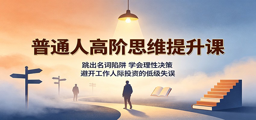 普通人高阶思维提升课：跳出名词陷阱，学会理性决策，避开工作人际投资的低级失误-离锋创库