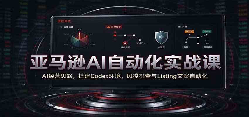 亚马逊AI自动化实战课:AI经营思路,搭建Codex环境,风控排查与Listing文案自动化-离锋创库