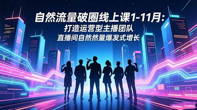 （16810期）自然流量破圈线上课1-11月：打造运营型主播团队 直播间自然流量爆发式增长-离锋创库