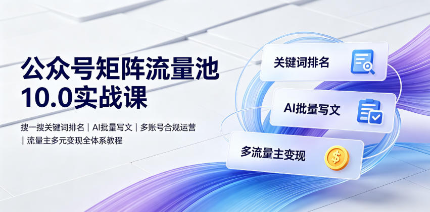 公众号矩阵流量池10.0实战课｜搜一搜关键词排名、AI批量写文、多账号合规运营、流量主多元变现全体系教程-离锋创库