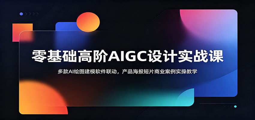 零基础高阶AIGC设计实战课：多款AI绘图建模软件联动，产品海报短片商业案例实操教学-离锋创库