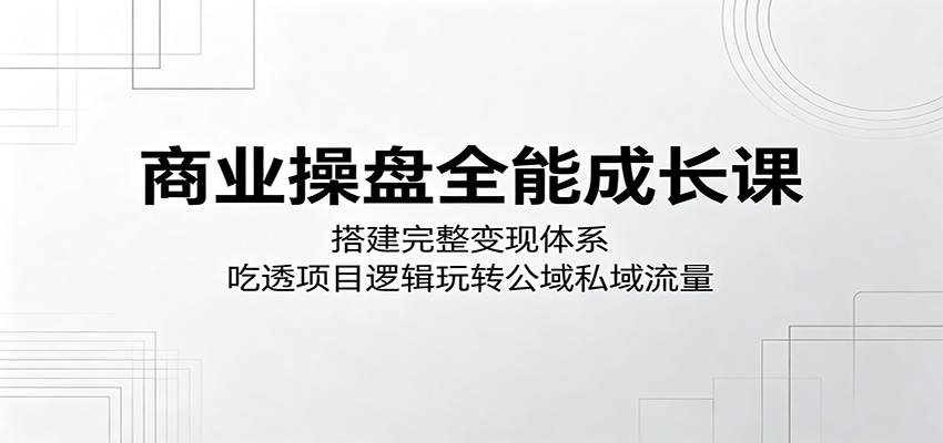 商业操盘全能成长课:搭建完整变现体系,吃透项目逻辑玩转公域私域流量-离锋创库