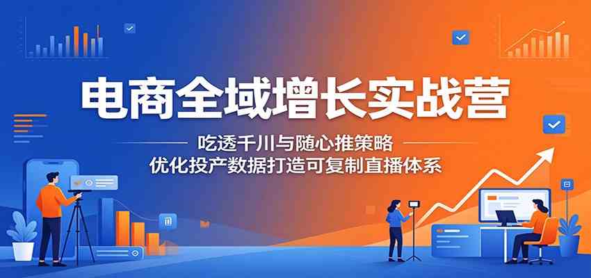 电商全域增长实战营:吃透千川与随心推策略,优化投产数据打造可复制直播体系-离锋创库