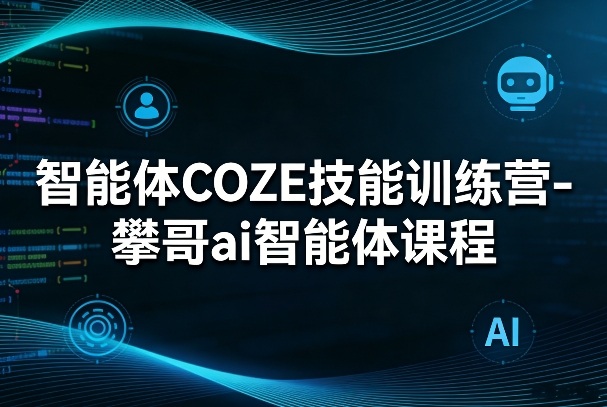 智能体COZE技能训练营-攀哥ai智能体课程-离锋创库