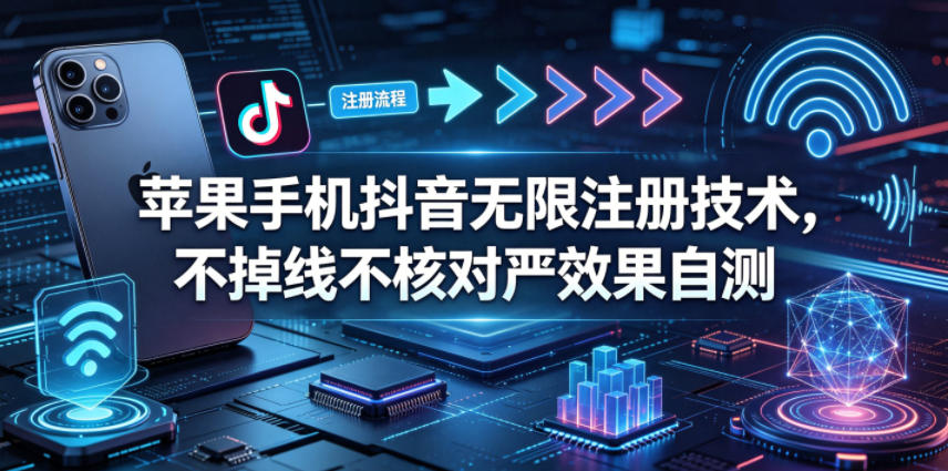 苹果手机抖音无限注册技术，不掉线不核对丨效果自测-离锋创库