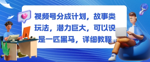 视频号分成计划，故事类玩法，潜力巨大，可以说是一匹黑马，详细教程-离锋创库