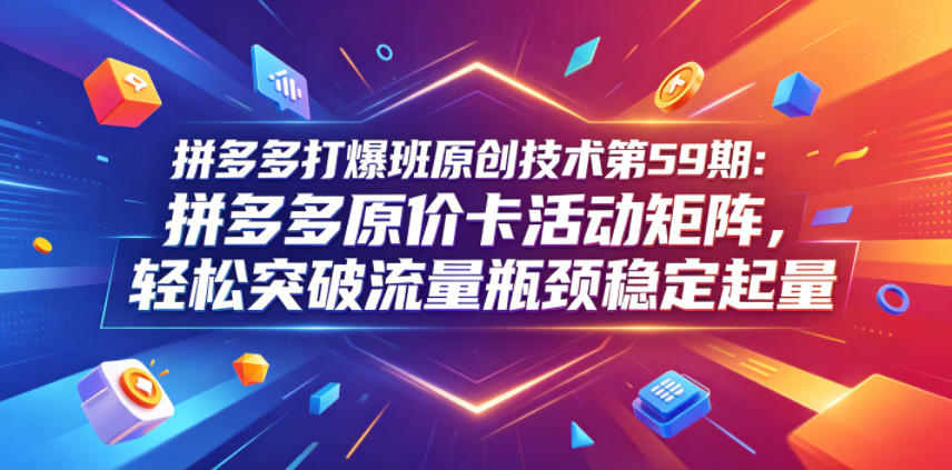 拼多多打爆班原创技术第59期：拼多多原价卡活动矩阵，轻松突破流量瓶颈稳定起量-离锋创库