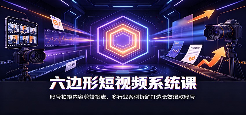 六边形短视频系统课：账号拍摄内容剪辑投流，多行业案例拆解打造长效爆款账号-离锋创库