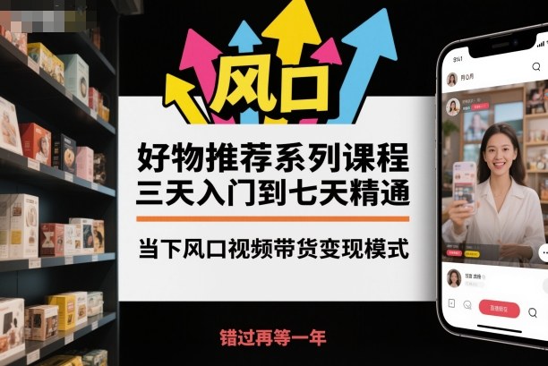 好物推荐系列课程，三天入门到七天精通，当下风口视频带货变现模式-离锋创库