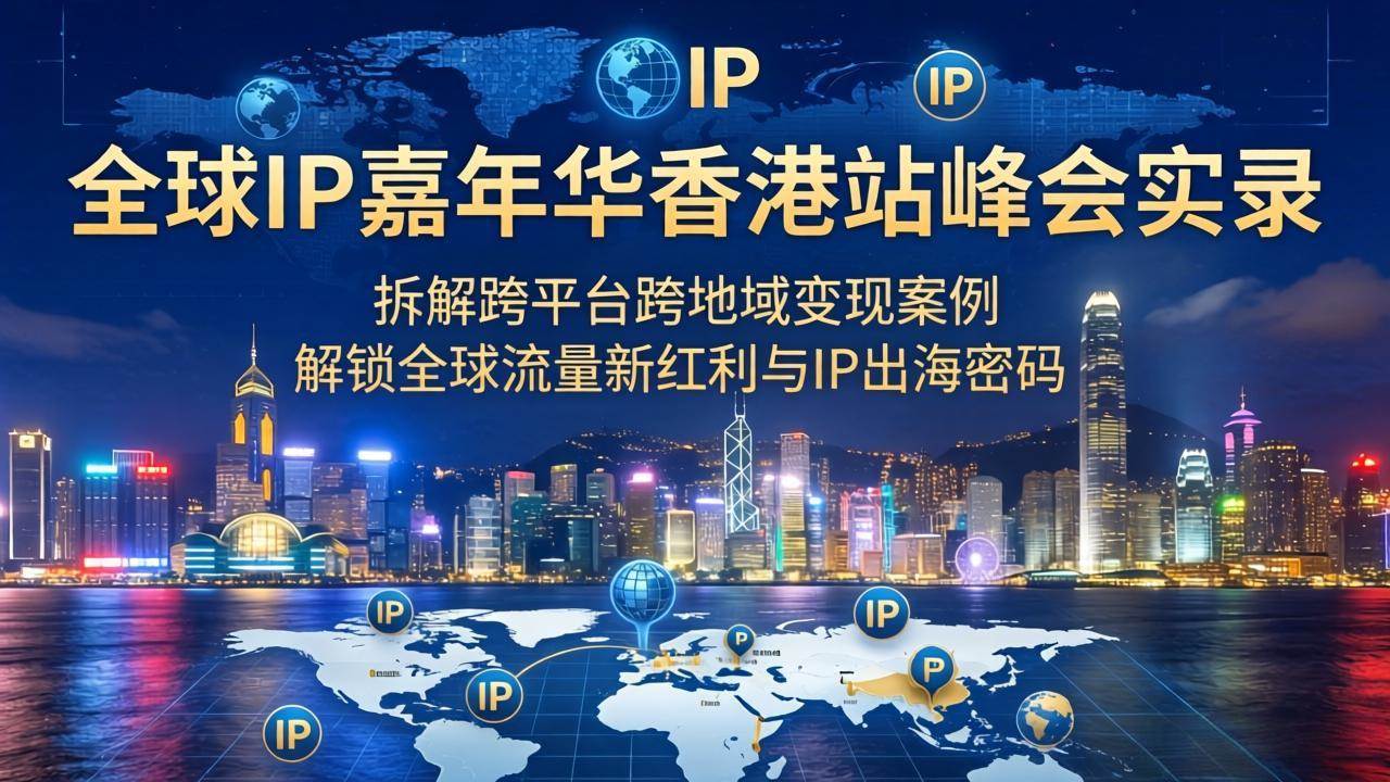 （18202期）全球IP嘉年华香港站峰会实录，拆解跨平台跨地域变现案例，解锁全球流量新红利与IP出海密码-离锋创库