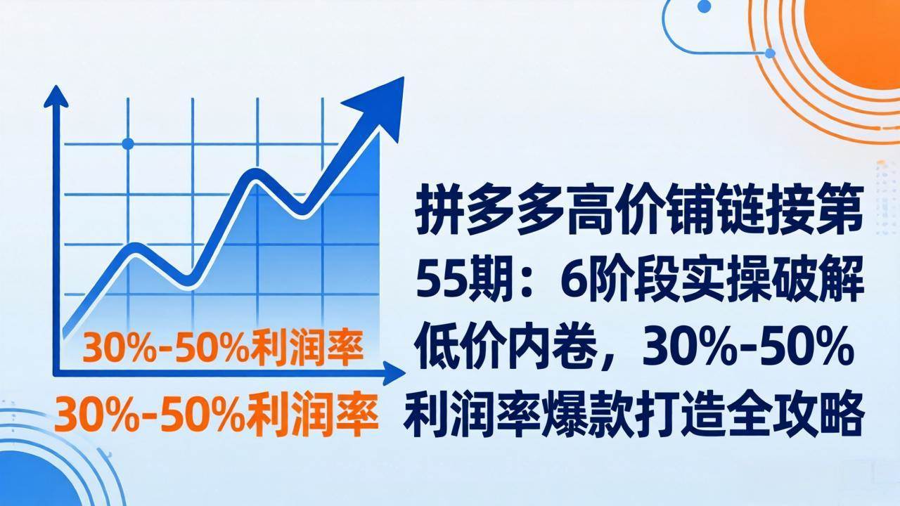 （17698期）拼多多高价铺链接第55期：6阶段实操破解低价内卷，30%-50%利润率爆款打造全攻略-离锋创库