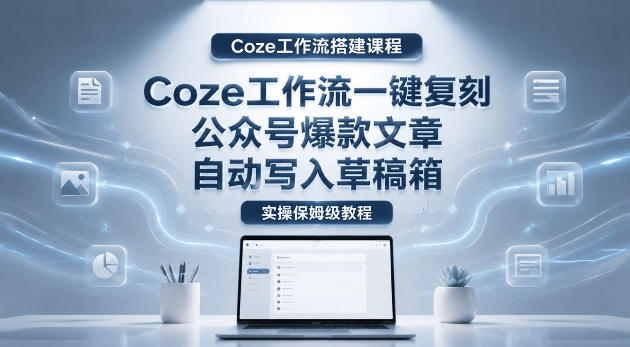 【Coze工作流搭建实操教程】coze工作流一键复刻公众号爆款文章，自动写入草稿箱！全流程保姆级教学-离锋创库
