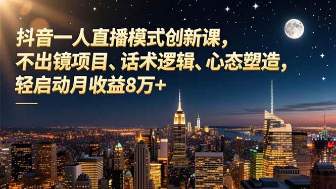 （16750期）抖音一人直播模式创新课，不出镜项目、话术逻辑、心态塑造，轻启动月收益8万+-离锋创库
