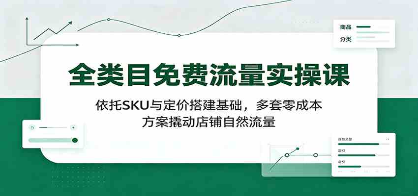 全类目免费流量实操课:依托SKU与定价搭建基础,多套零成本方案撬动店铺自然流量-离锋创库