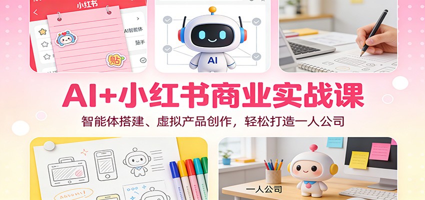 AI+小红书商业实战课：智能体搭建、虚拟产品创作，轻松打造一人公司-离锋创库