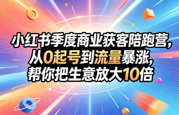 小红书季度商业获客陪跑营,从0起号到流量暴涨,帮你把生意放大10倍-离锋创库