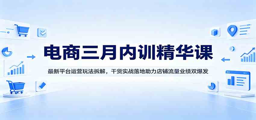 电商三月内训精华课：最新平台运营玩法拆解，干货实战落地助力店铺流量业绩双爆发-离锋创库
