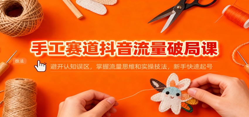 手工赛道抖音流量破局课:避开认知误区,掌握流量思维和实操技法,新手快速起号-离锋创库