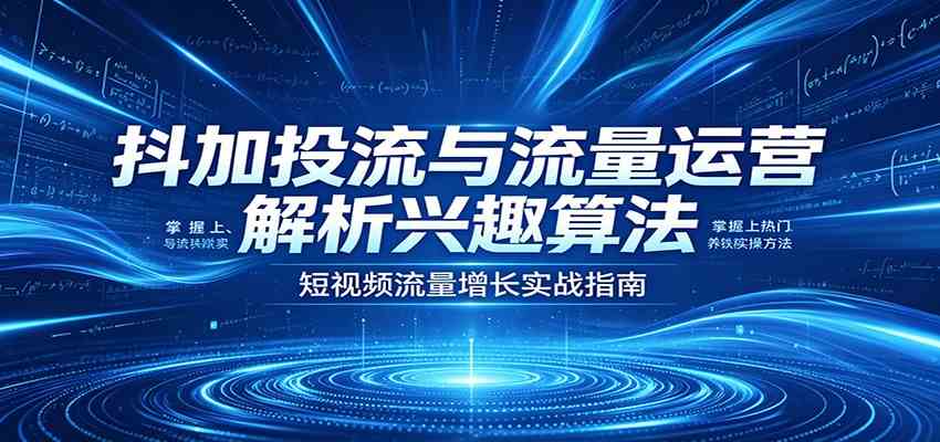 抖加投流与流量运营：解析兴趣算法，掌握上热门、养铁粉实操方法-离锋创库