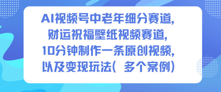 AI视频号中老年细分赛道,财运祝福壁纸视频赛道,10分钟制作一条原创视频,以及变现玩法-离锋创库