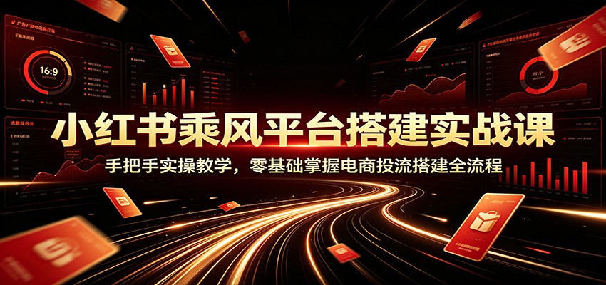 小红书乘风平台搭建实战课：手把手实操教学，零基础掌握电商投流搭建全流程-离锋创库