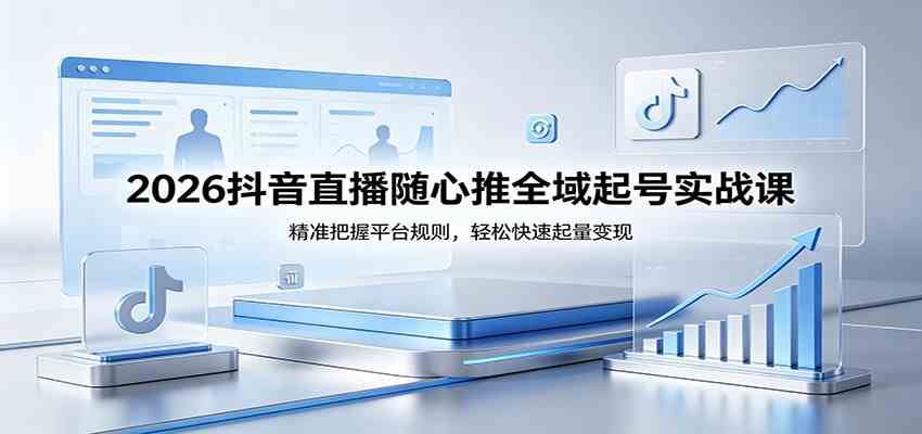 2026抖音直播随心推全域起号实战课，精准把握平台规则，轻松快速起量变现-离锋创库