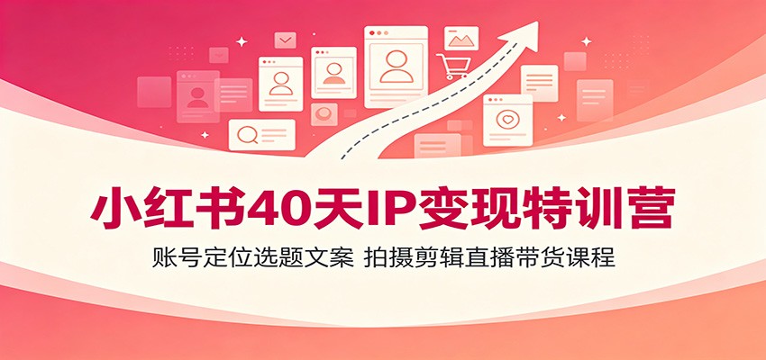 小红书40天IP变现特训营：账号定位选题文案，拍摄剪辑直播带货课程-离锋创库