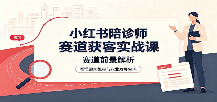 小红书陪诊师赛道获客实战课：赛道前景解析，账号运营，业务流程风控-离锋创库