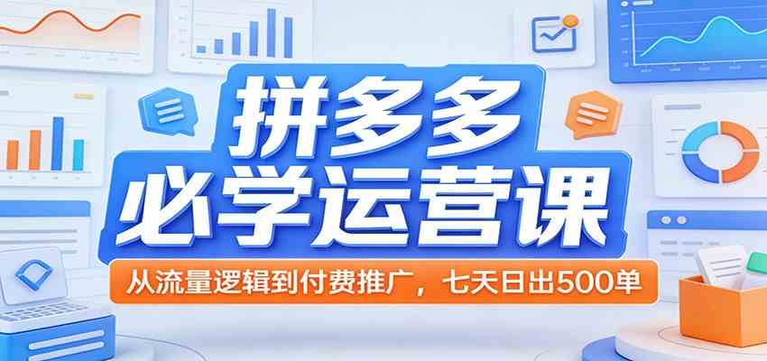 拼多多必学运营课:从流量逻辑到付费推广,七天日出500单-离锋创库