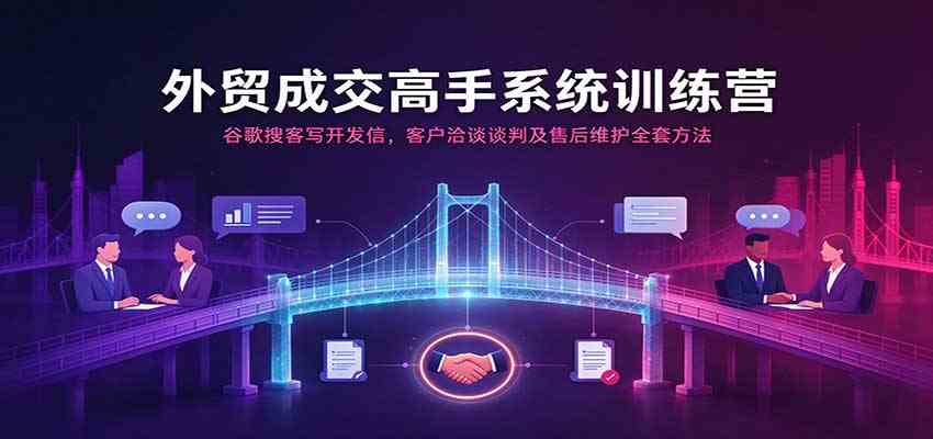 外贸成交高手系统训练营:谷歌搜客写开发信,客户洽谈谈判及售后维护全套方法-离锋创库