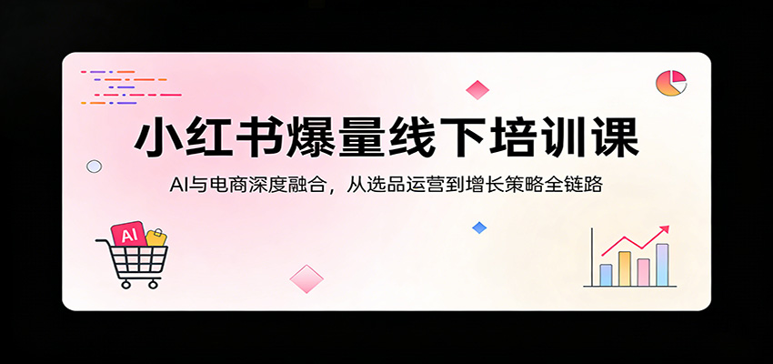 小红书爆量线下培训课：AI与电商深度融合，从选品运营到增长策略全链路-离锋创库