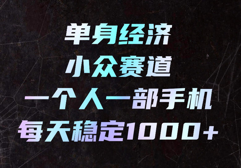 单身经济小众赛道，一个人一部手机，每天稳定1000+，长期可持续的赛道【揭秘】-离锋创库