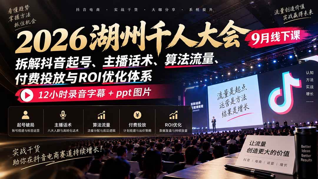（20525期）2026湖州千人大会9月线下课：拆解抖音起号、主播话术、算法流量、付费投放与ROI优化体系，12小时录音字幕+ppt图片-离锋创库