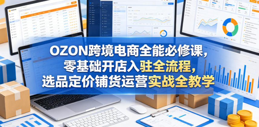 OZON跨境电商全能必修课，零基础开店入驻全流程，选品定价铺货运营实战全教学-离锋创库