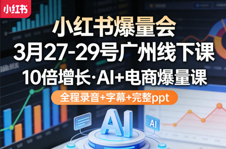 小红书爆量会3月27-29号广州线下课，10倍增长，AI+电商爆量课，全程录音+字幕+完整ppt-离锋创库