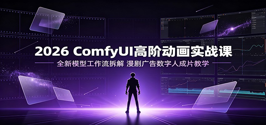 2026 ComfyUI高阶动画实战课：全新模型工作流拆解，漫剧广告数字人成片教学-离锋创库