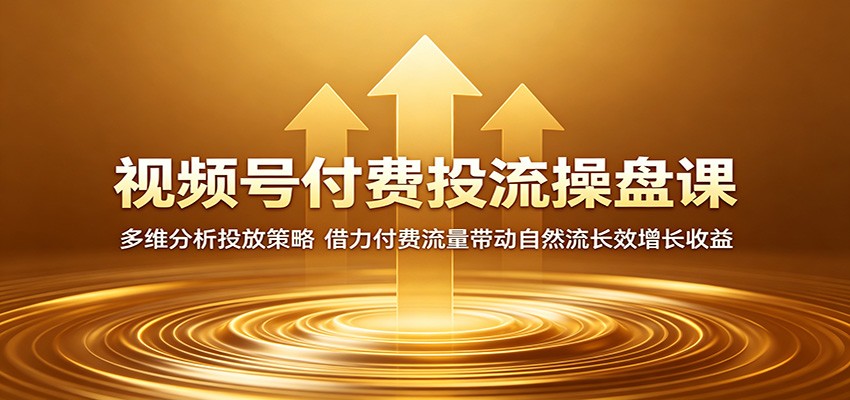 视频号付费投流操盘课:多维分析投放策略,借力付费流量带动自然流长效增长收益-离锋创库