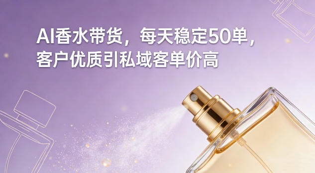 AI香水带货，每天稳定50单，客户优质引私域客单价高-离锋创库