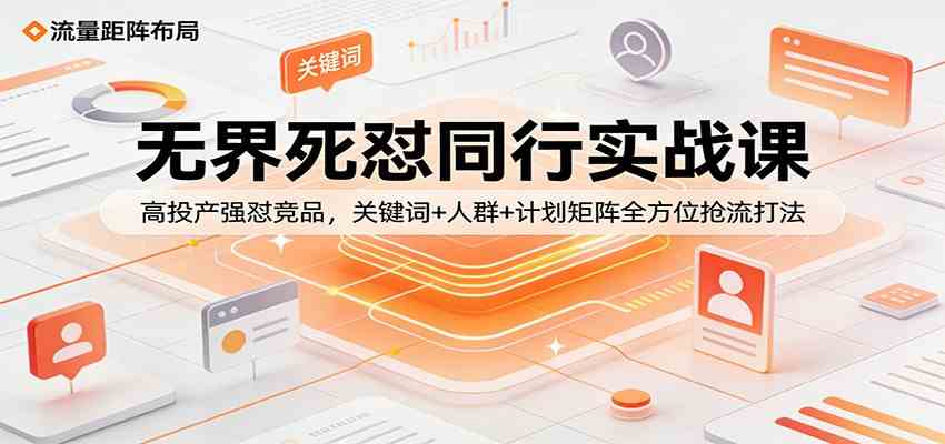 无界死怼同行实战课：高投产强怼竞品，关键词+人群+计划矩阵全方位抢流打法-离锋创库