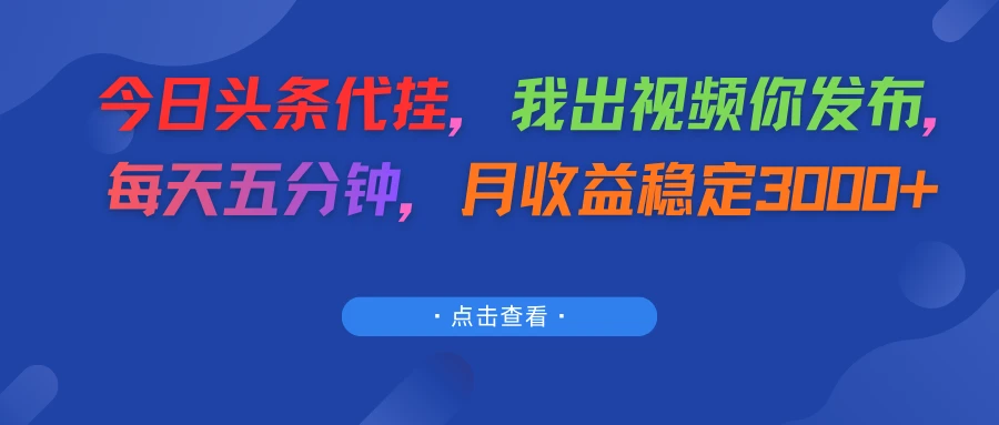 今日头条代挂，我出视频你发布，每天五分钟，月收益稳定3000+-离锋创库