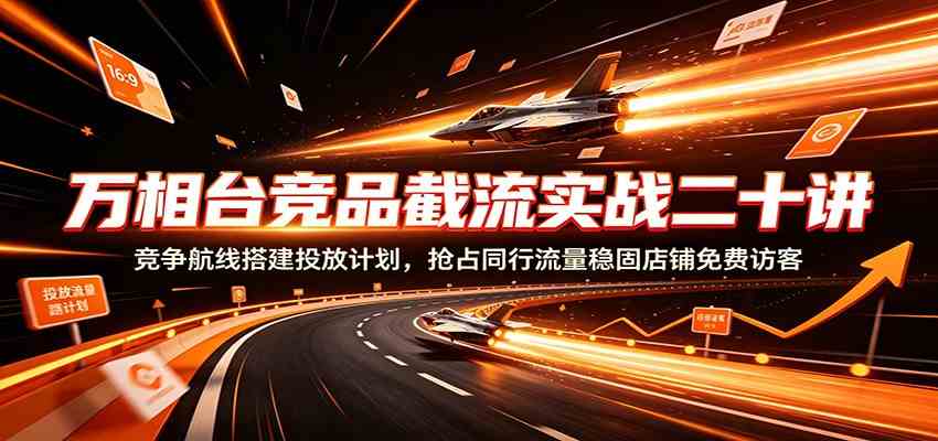 万相台竞品截流实战二十讲：竞争航线搭建投放计划，抢占同行流量稳固店铺免费访客-离锋创库