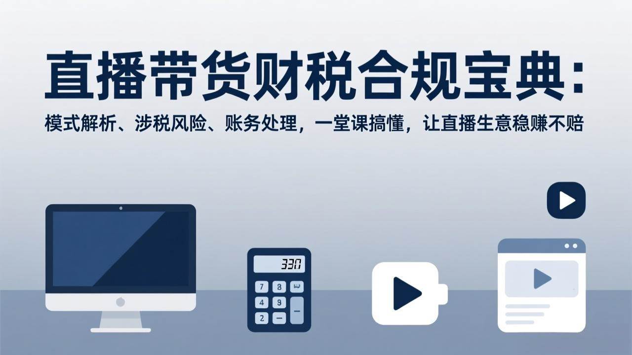 （17354期）直播带货财税合规宝典：模式解析、涉税风险、账务处理，一堂课搞懂，让直播生意稳赚不赔-离锋创库