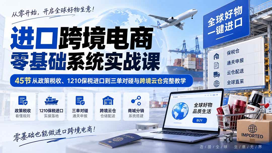 （20287期）进口跨境电商零基础系统实战课：45节从政策税收、1210保税进口到三单对碰与跨境云仓完整教学-离锋创库