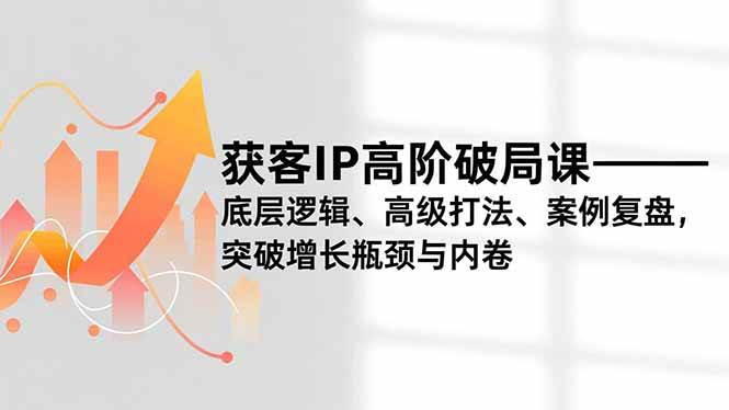 （16804期）获客IP高阶破局课，底层逻辑、高级打法、案例复盘，突破增长瓶颈与内卷-离锋创库