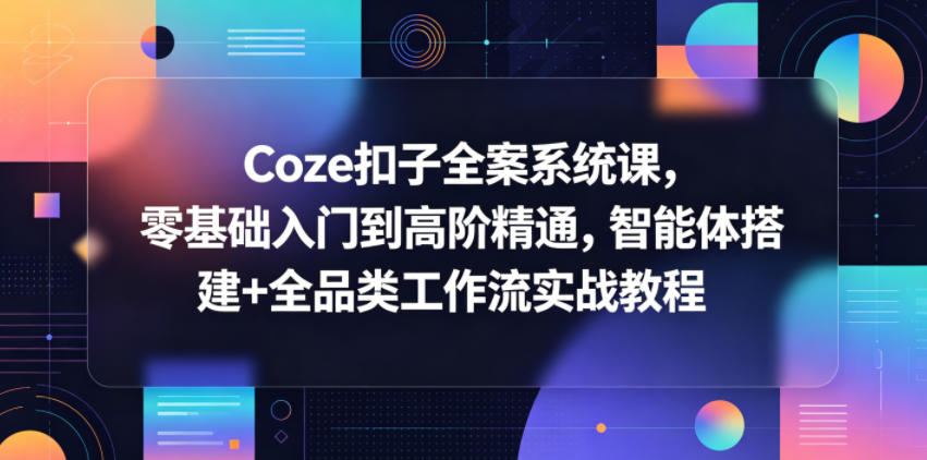 Coze扣子全案系统课，零基础入门到高阶精通，智能体搭建+全品类工作流实战教程-离锋创库
