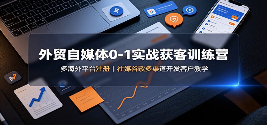外贸自媒体0-1实战获客训练营：多海外平台注册，社媒谷歌多渠道开发客户教学-离锋创库