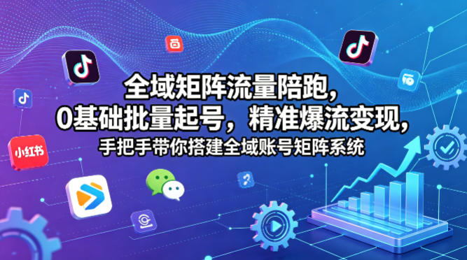 全域矩阵流量陪跑，0基础批量起号，精准爆流变现，手把手带你搭建全域账号矩阵系统-离锋创库