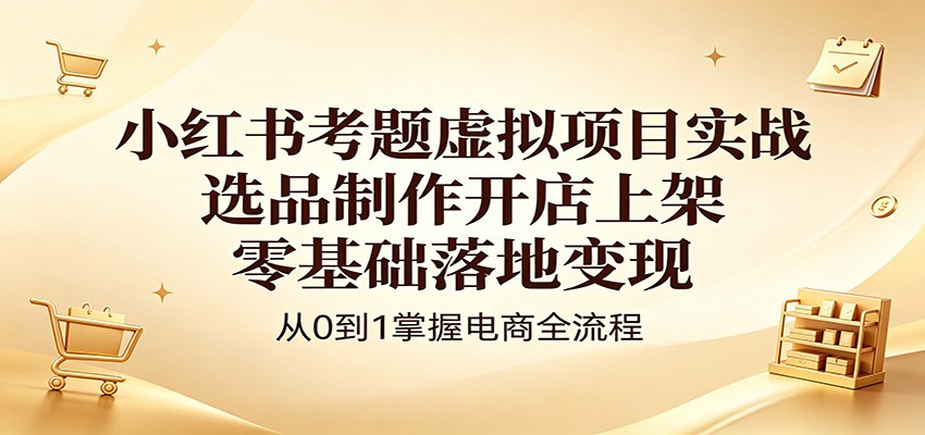 小红书考题虚拟项目实战:选品制作开店上架,零基础落地变现 小红书考题虚拟项目实战:选品制作开店上架,零基础落地变现