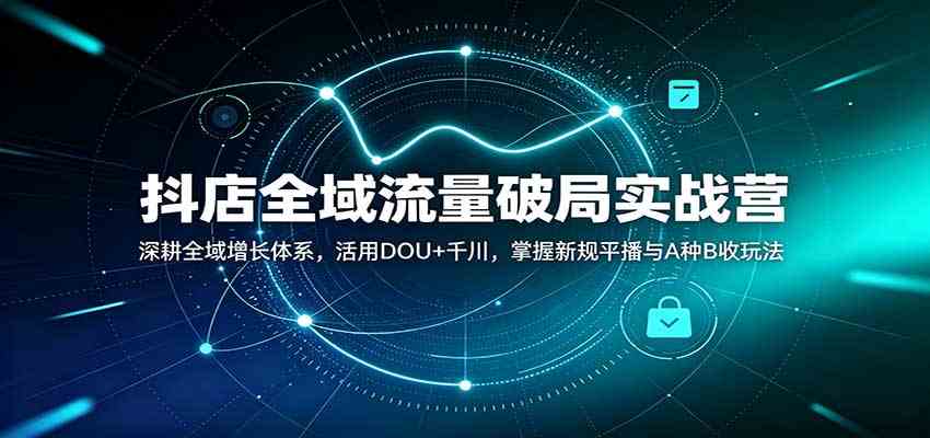 抖店全域流量破局实战营：深耕全域增长体系，活用DOU+千川，掌握新规平播与A种B收玩法-离锋创库