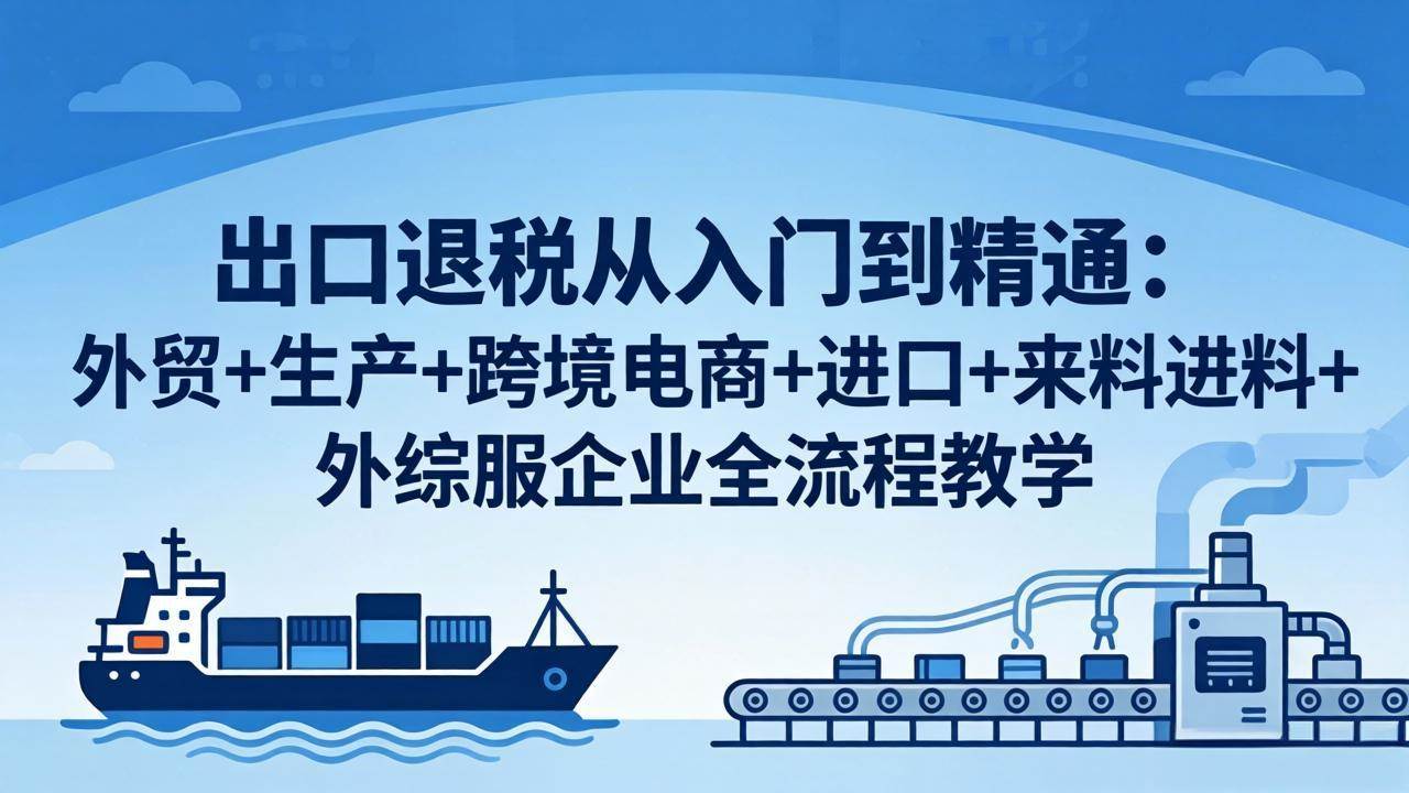 【精】出口退税从入门到精通：外贸+生产+跨境电商+进口+来料进料+外综服企业全流程教学-离锋创库